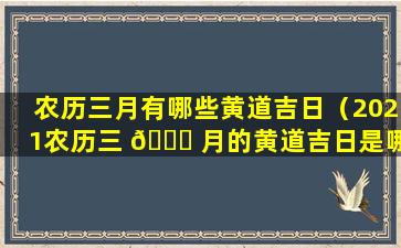 农历三月有哪些黄道吉日（2021农历三 🐕 月的黄道吉日是哪几天）